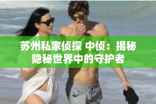 苏州私家侦探 中侦：揭秘隐秘世界中的守护者