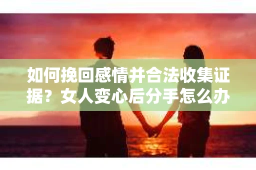 如何挽回感情并合法收集证据？女人变心后分手怎么办？