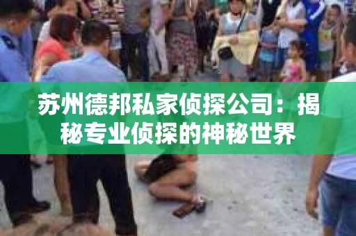 苏州德邦私家侦探公司：揭秘专业侦探的神秘世界