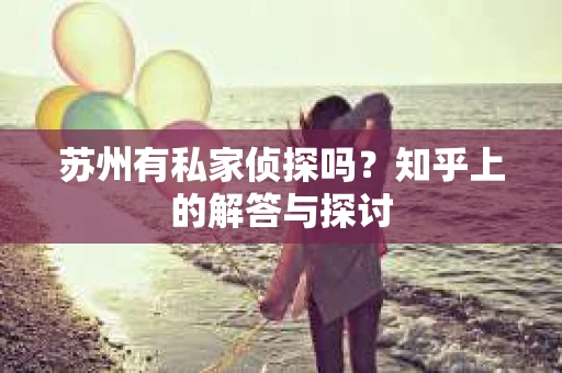 苏州有私家侦探吗？知乎上的解答与探讨