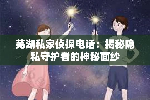 芜湖私家侦探电话：揭秘隐私守护者的神秘面纱