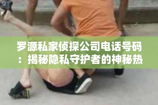 罗源私家侦探公司电话号码：揭秘隐私守护者的神秘热线