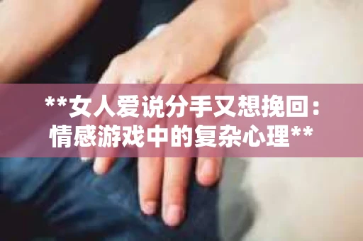 **女人爱说分手又想挽回：情感游戏中的复杂心理**