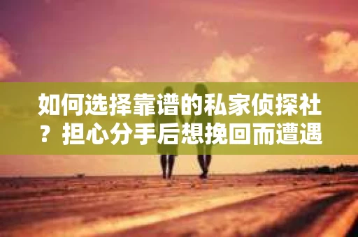 如何选择靠谱的私家侦探社？担心分手后想挽回而遭遇陷阱怎么办？