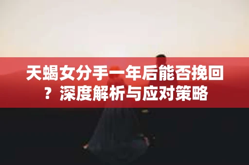 天蝎女分手一年后能否挽回？深度解析与应对策略