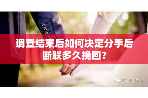 调查结束后如何决定分手后断联多久挽回？