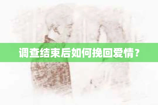 调查结束后如何挽回爱情? 调查结束后如何挽回爱情?