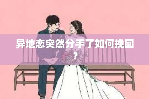 异地恋突然分手了如何挽回？