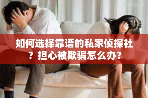 如何选择靠谱的私家侦探社?担心被欺骗怎么办? 如何选择靠谱的私家侦探社?担心被欺骗怎么办?