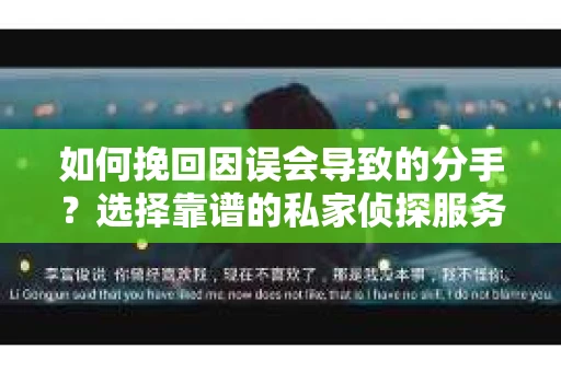 如何挽回因误会导致的分手？选择靠谱的私家侦探服务指南