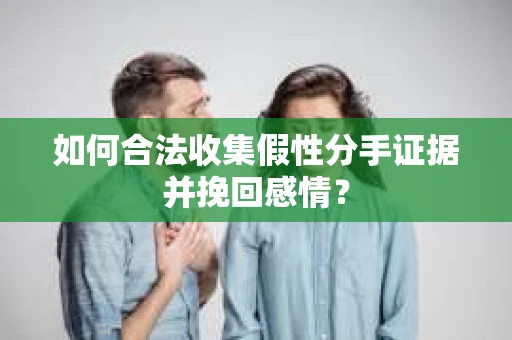 如何合法收集假性分手证据并挽回感情？