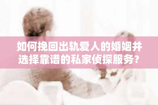 如何挽回出轨爱人的婚姻并选择靠谱的私家侦探服务？