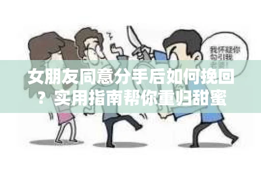 女朋友同意分手后如何挽回？实用指南帮你重归甜蜜