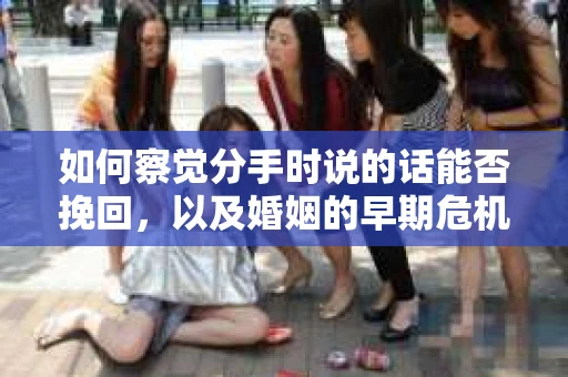 如何察觉分手时说的话能否挽回，以及婚姻的早期危机信号？