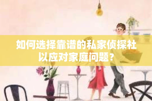 如何选择靠谱的私家侦探社以应对家庭问题？