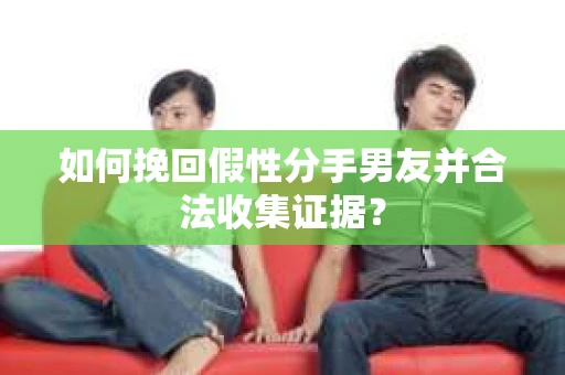 如何挽回假性分手男友并合法收集证据？
