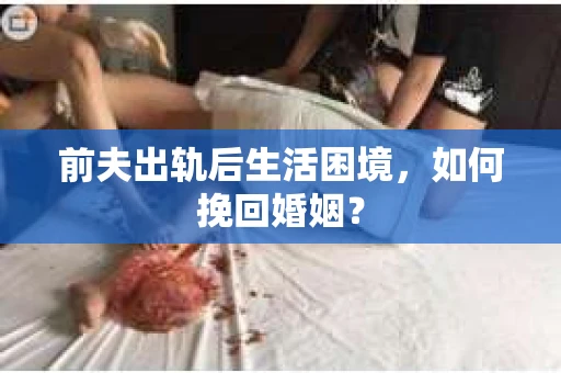 前夫出轨后生活困境，如何挽回婚姻？