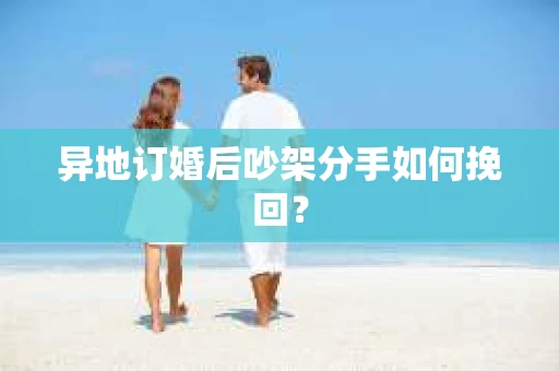 异地订婚后吵架分手如何挽回? 异地订婚后吵架分手如何挽回?