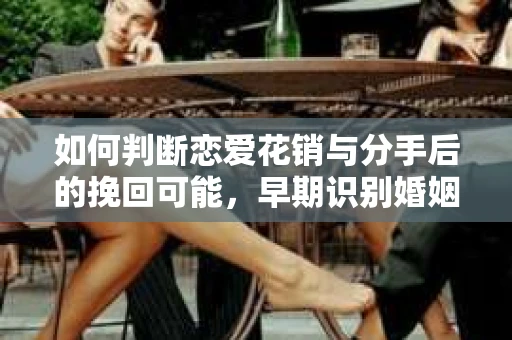如何判断恋爱花销与分手后的挽回可能，早期识别婚姻危机的关键信号
