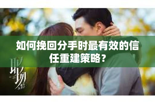 如何挽回分手时最有效的信任重建策略? 如何挽回分手时最有效的信任重建策略?