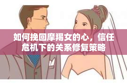 如何挽回摩羯女的心，信任危机下的关系修复策略