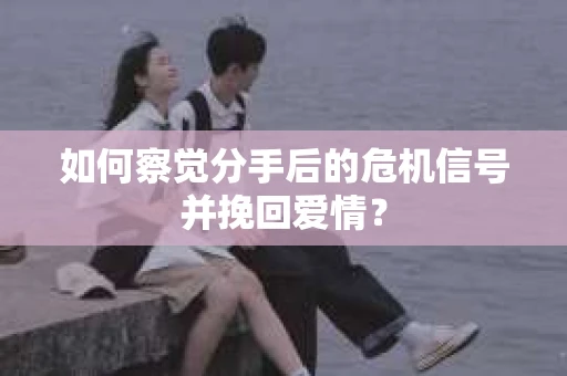 如何察觉分手后的危机信号并挽回爱情？