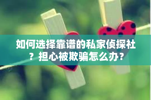 如何选择靠谱的私家侦探社？担心被欺骗怎么办？