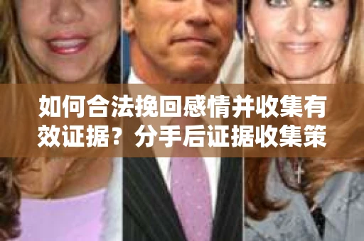 如何合法挽回感情并收集有效证据？分手后证据收集策略
