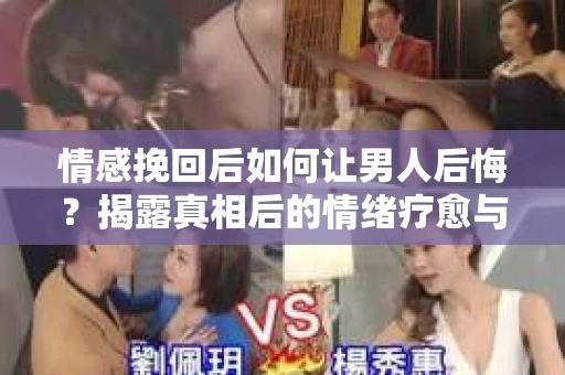 情感挽回后如何让男人后悔？揭露真相后的情绪疗愈与人生决策