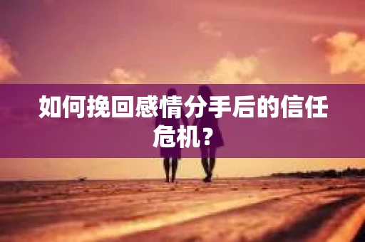 如何挽回感情分手后的信任危机? 如何挽回感情分手后的信任危机?