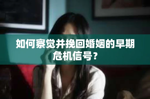如何察觉并挽回婚姻的早期危机信号？
