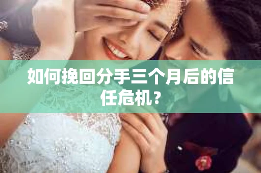 如何挽回分手三个月后的信任危机？