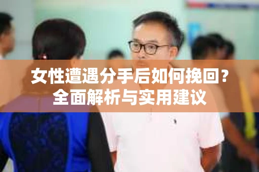 女性遭遇分手后如何挽回？全面解析与实用建议