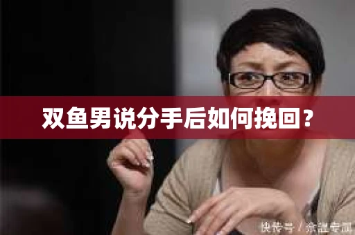 双鱼男说分手后如何挽回? 双鱼男说分手后如何挽回?