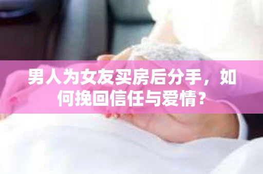 男人为女友买房后分手，如何挽回信任与爱情？