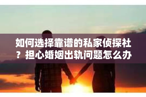 如何选择靠谱的私家侦探社？担心婚姻出轨问题怎么办？