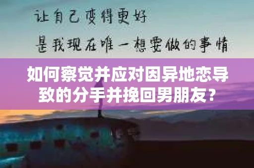 如何察觉并应对因异地恋导致的分手并挽回男朋友? 如何察觉并应对因异地恋导致的分手并挽回男朋友?