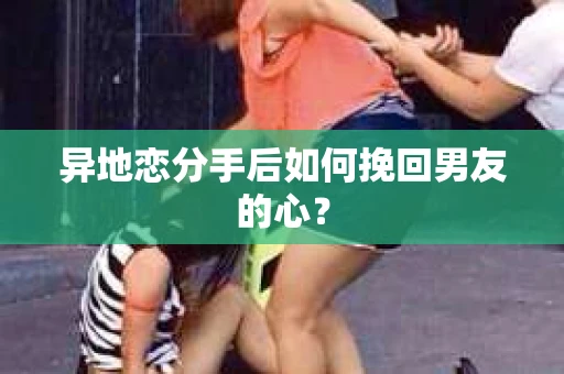 异地恋分手后如何挽回男友的心？