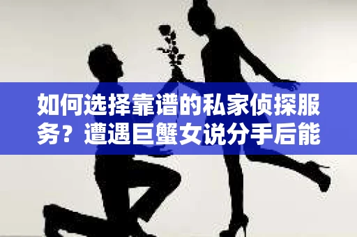 如何选择靠谱的私家侦探服务？遭遇巨蟹女说分手后能否挽回，侦探社能帮到你吗？
