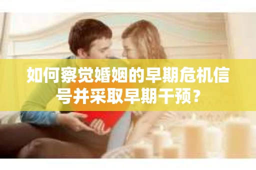 如何察觉婚姻的早期危机信号并采取早期干预？