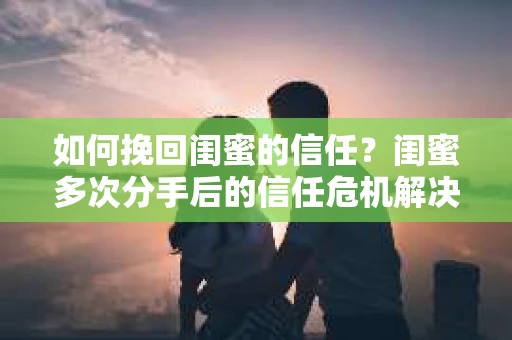 如何挽回闺蜜的信任？闺蜜多次分手后的信任危机解决方案