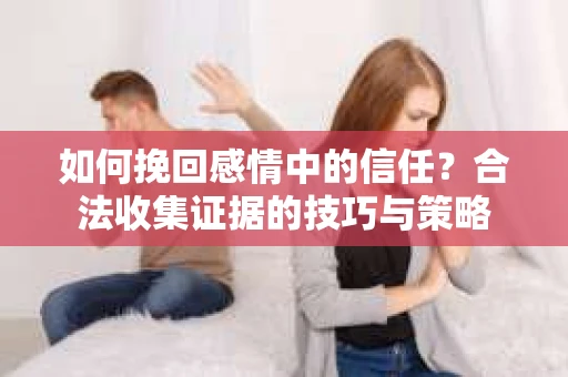 如何挽回感情中的信任？合法收集证据的技巧与策略