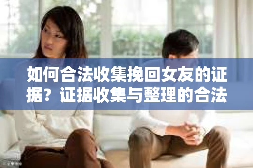 如何合法收集挽回女友的证据？证据收集与整理的合法策略怎么办？