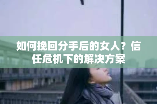 如何挽回分手后的女人？信任危机下的解决方案