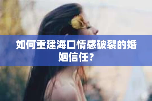如何重建海口情感破裂的婚姻信任？