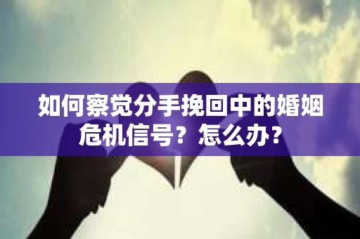 如何察觉分手挽回中的婚姻危机信号？怎么办？