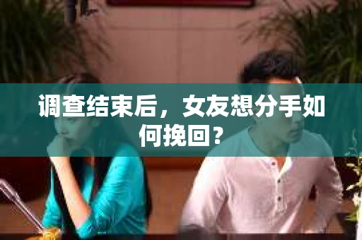 调查结束后，女友想分手如何挽回？