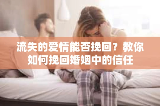 流失的爱情能否挽回？教你如何挽回婚姻中的信任