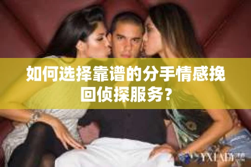 如何选择靠谱的分手情感挽回侦探服务？