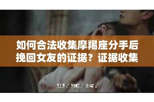 如何合法收集摩羯座分手后挽回女友的证据？证据收集策略与法律风险防范